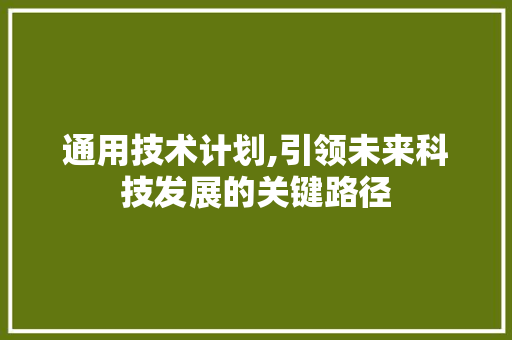 通用技术计划,引领未来科技发展的关键路径