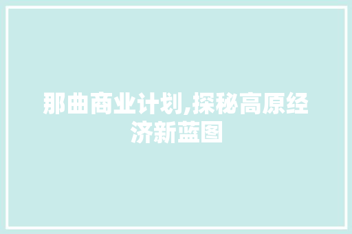 那曲商业计划,探秘高原经济新蓝图