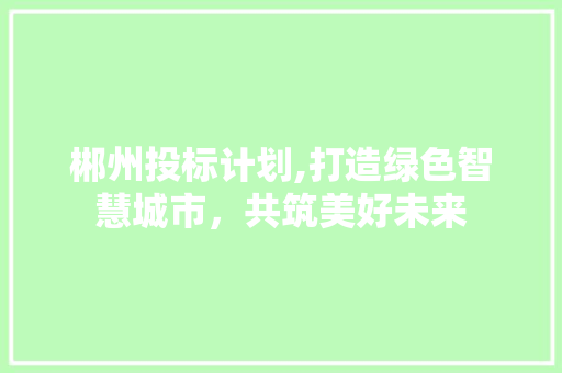 郴州投标计划,打造绿色智慧城市，共筑美好未来