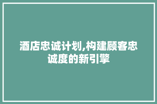 酒店忠诚计划,构建顾客忠诚度的新引擎