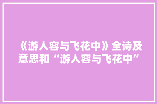 《游人容与飞花中》全诗及意思和“游人容与飞花中”的拼音注释
