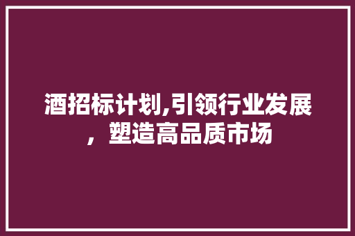 酒招标计划,引领行业发展，塑造高品质市场