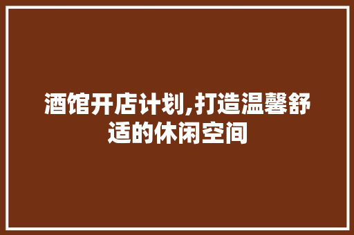 酒馆开店计划,打造温馨舒适的休闲空间