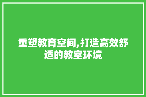 重塑教育空间,打造高效舒适的教室环境