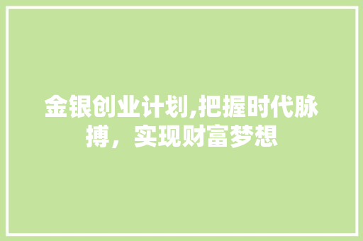 金银创业计划,把握时代脉搏，实现财富梦想