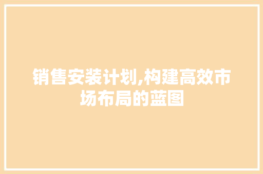 销售安装计划,构建高效市场布局的蓝图