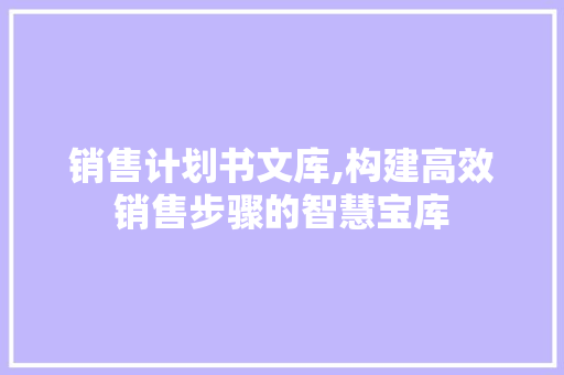 销售计划书文库,构建高效销售步骤的智慧宝库