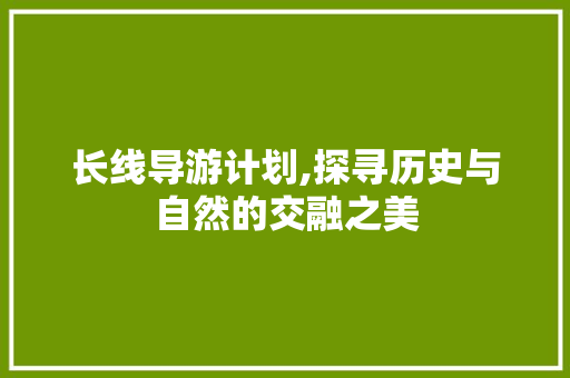 长线导游计划,探寻历史与自然的交融之美