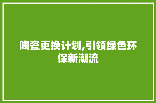 陶瓷更换计划,引领绿色环保新潮流