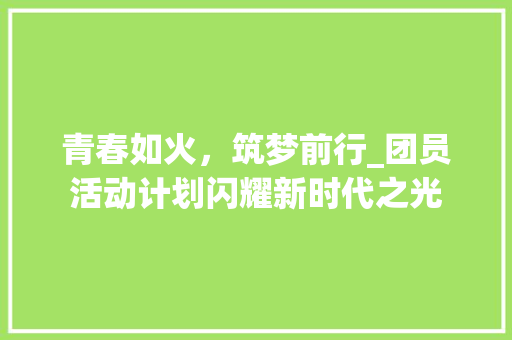 青春如火，筑梦前行_团员活动计划闪耀新时代之光