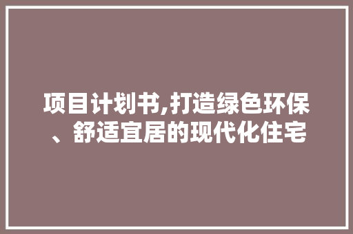 项目计划书,打造绿色环保、舒适宜居的现代化住宅