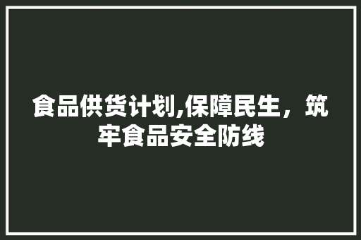 食品供货计划,保障民生，筑牢食品安全防线