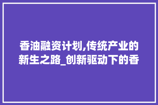 香油融资计划,传统产业的新生之路_创新驱动下的香油市场前景介绍