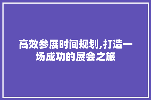 高效参展时间规划,打造一场成功的展会之旅