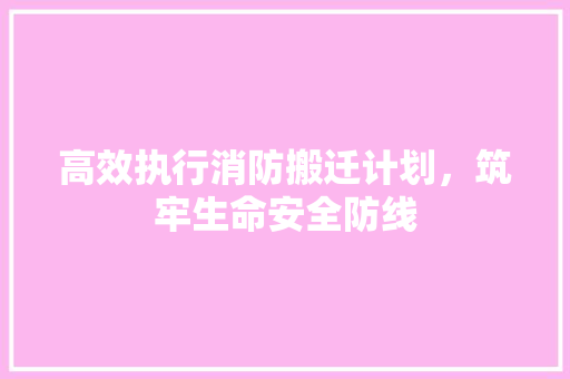 高效执行消防搬迁计划，筑牢生命安全防线
