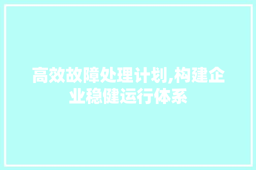 高效故障处理计划,构建企业稳健运行体系