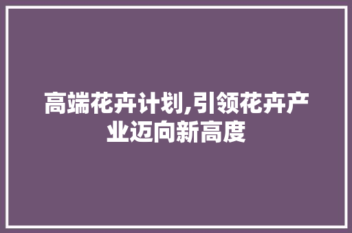 高端花卉计划,引领花卉产业迈向新高度