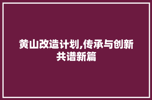 黄山改造计划,传承与创新共谱新篇