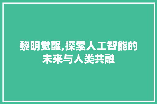 黎明觉醒,探索人工智能的未来与人类共融
