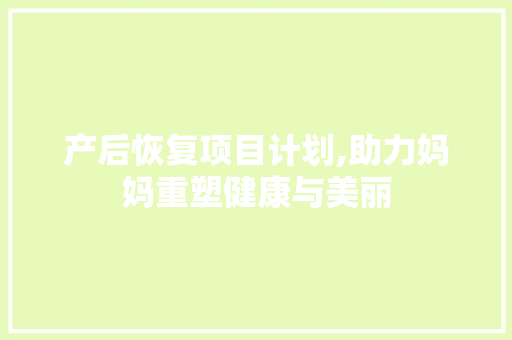 产后恢复项目计划,助力妈妈重塑健康与美丽