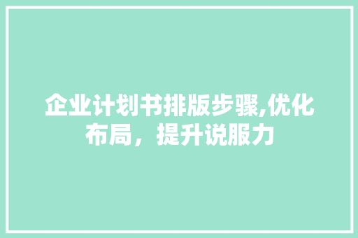 企业计划书排版步骤,优化布局，提升说服力