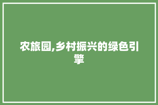 农旅园,乡村振兴的绿色引擎