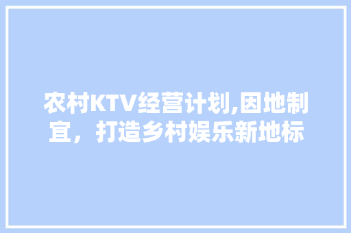 农村KTV经营计划,因地制宜，打造乡村娱乐新地标