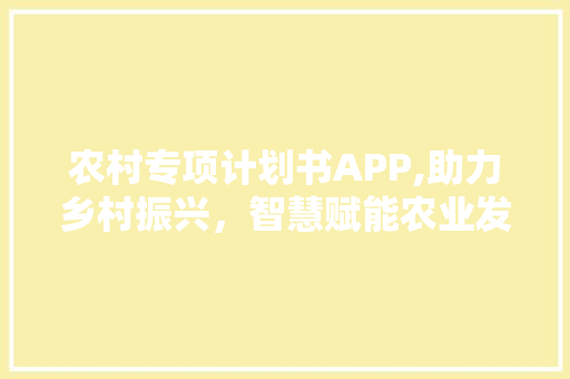 农村专项计划书APP,助力乡村振兴，智慧赋能农业发展