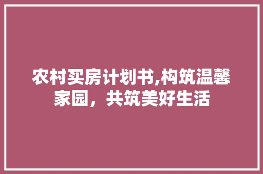 农村买房计划书,构筑温馨家园，共筑美好生活 工作总结