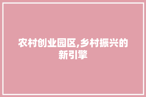 农村创业园区,乡村振兴的新引擎