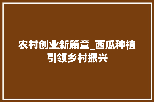 农村创业新篇章_西瓜种植引领乡村振兴
