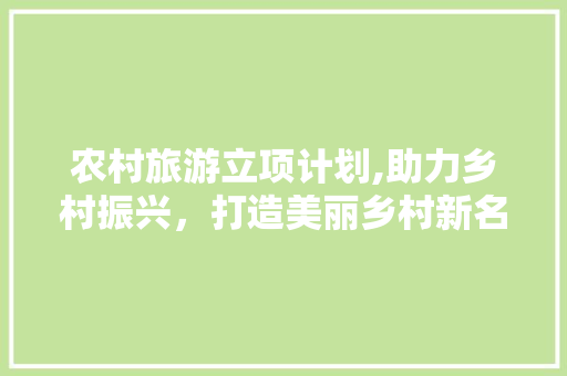 农村旅游立项计划,助力乡村振兴，打造美丽乡村新名片