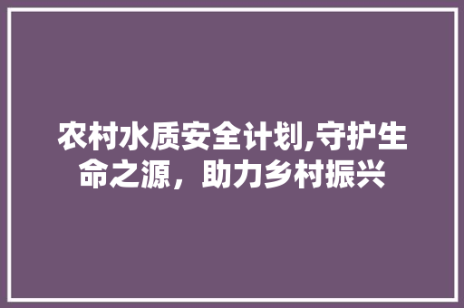 农村水质安全计划,守护生命之源，助力乡村振兴