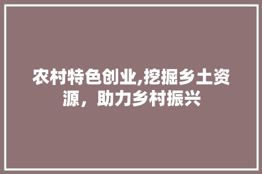 农村特色创业,挖掘乡土资源，助力乡村振兴 诗词体裁