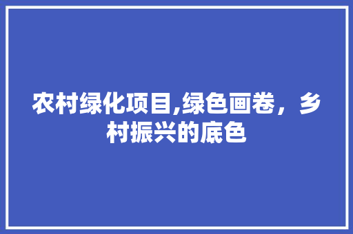农村绿化项目,绿色画卷，乡村振兴的底色