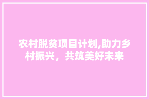 农村脱贫项目计划,助力乡村振兴，共筑美好未来