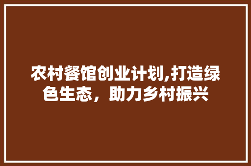 农村餐馆创业计划,打造绿色生态，助力乡村振兴