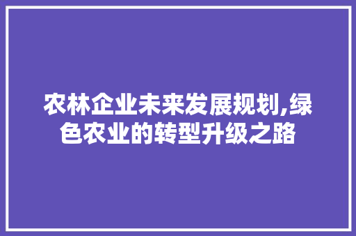农林企业未来发展规划,绿色农业的转型升级之路