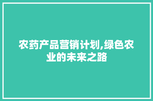 农药产品营销计划,绿色农业的未来之路