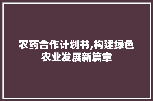农药合作计划书,构建绿色农业发展新篇章