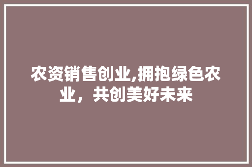 农资销售创业,拥抱绿色农业，共创美好未来