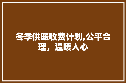 冬季供暖收费计划,公平合理，温暖人心