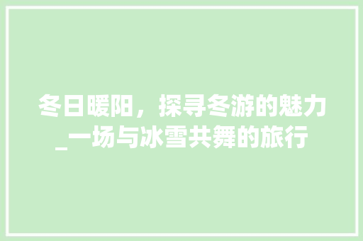 冬日暖阳，探寻冬游的魅力_一场与冰雪共舞的旅行
