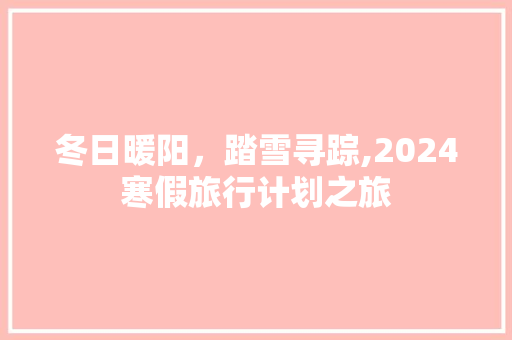 冬日暖阳，踏雪寻踪,2024寒假旅行计划之旅
