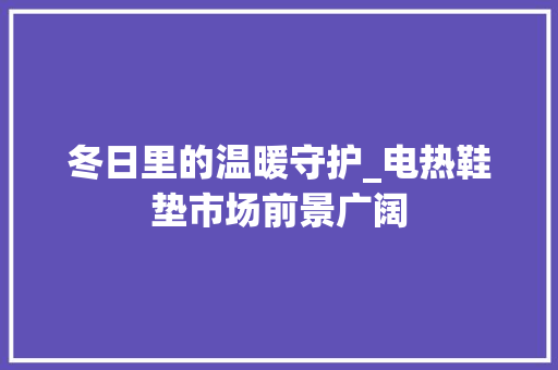 冬日里的温暖守护_电热鞋垫市场前景广阔