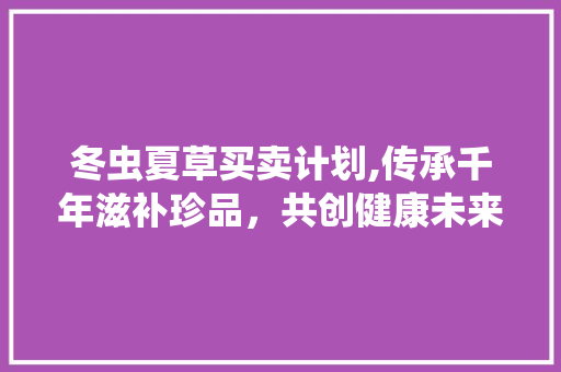 冬虫夏草买卖计划,传承千年滋补珍品，共创健康未来