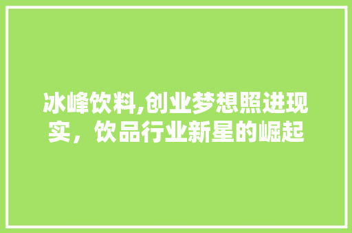 冰峰饮料,创业梦想照进现实，饮品行业新星的崛起