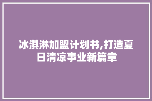 冰淇淋加盟计划书,打造夏日清凉事业新篇章
