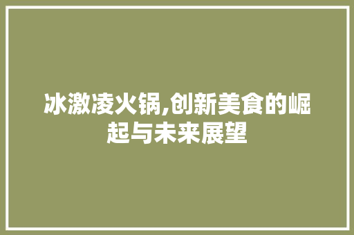 冰激凌火锅,创新美食的崛起与未来展望