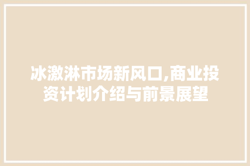 冰激淋市场新风口,商业投资计划介绍与前景展望